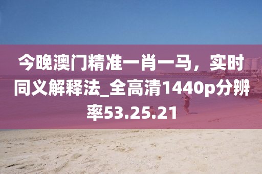 今晚澳門精準(zhǔn)一肖一馬，實(shí)時(shí)同義解釋法_全高清1440p分辨率53.25.21