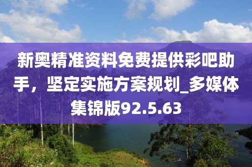 新奧精準(zhǔn)資料免費(fèi)提供彩吧助手，堅(jiān)定實(shí)施方案規(guī)劃_多媒體集錦版92.5.63