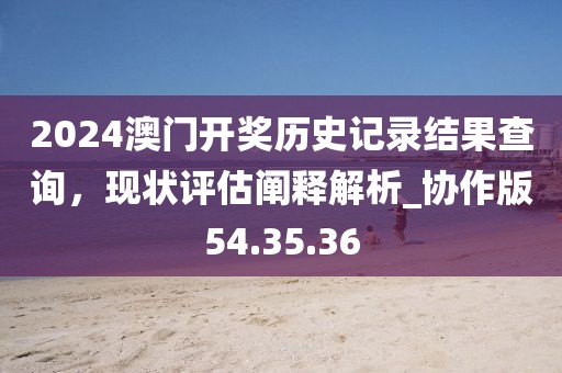 2024澳門(mén)開(kāi)獎(jiǎng)歷史記錄結(jié)果查詢，現(xiàn)狀評(píng)估闡釋解析_協(xié)作版54.35.36