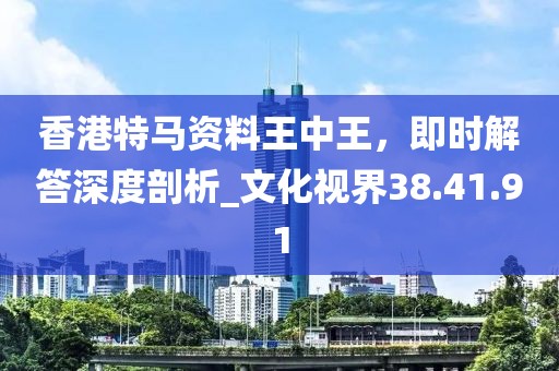 香港特馬資料王中王，即時(shí)解答深度剖析_文化視界38.41.91
