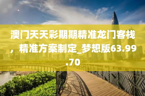 澳門(mén)天天彩期期精準(zhǔn)龍門(mén)客棧，精準(zhǔn)方案制定_夢(mèng)想版63.99.70
