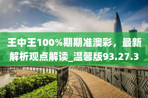王中王100%期期準澳彩，最新解析觀點解讀_溫馨版93.27.30