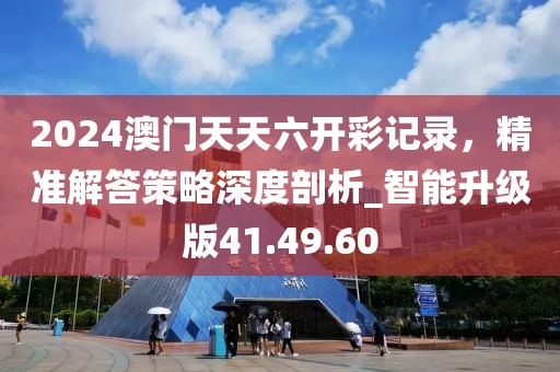 2024澳門天天六開(kāi)彩記錄，精準(zhǔn)解答策略深度剖析_智能升級(jí)版41.49.60