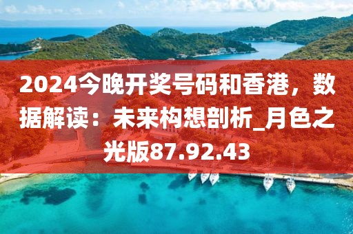 2024今晚開獎(jiǎng)號碼和香港，數(shù)據(jù)解讀：未來構(gòu)想剖析_月色之光版87.92.43
