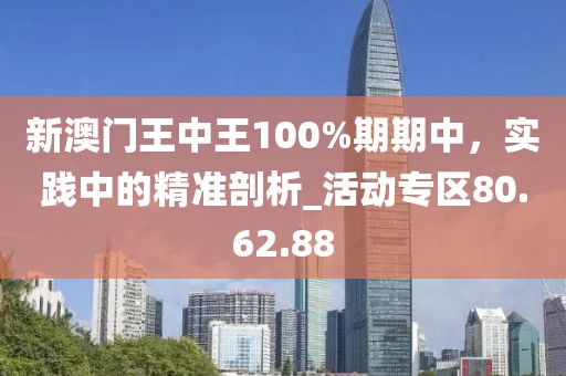 新澳門(mén)王中王100%期期中，實(shí)踐中的精準(zhǔn)剖析_活動(dòng)專(zhuān)區(qū)80.62.88