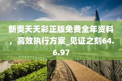 新奧天天彩正版免費(fèi)全年資料，高效執(zhí)行方案_見(jiàn)證之刻64.6.97