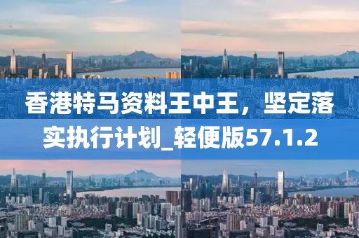 香港特馬資料王中王，堅定落實執(zhí)行計劃_輕便版57.1.2