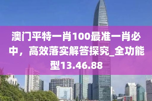 澳門平特一肖100最準(zhǔn)一肖必中，高效落實(shí)解答探究_全功能型13.46.88