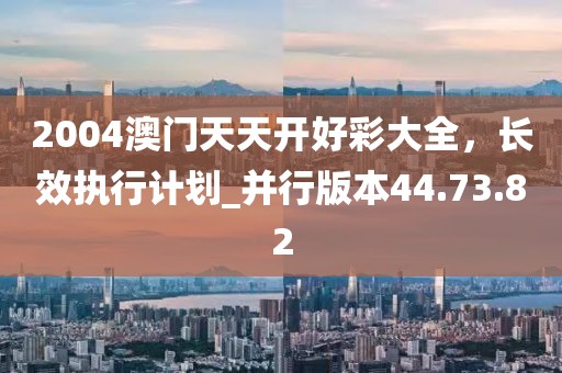 2004澳門天天開好彩大全，長效執(zhí)行計劃_并行版本44.73.82