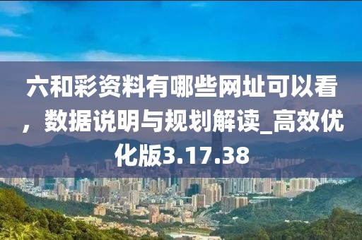 六和彩資料有哪些網(wǎng)址可以看，數(shù)據(jù)說明與規(guī)劃解讀_高效優(yōu)化版3.17.38