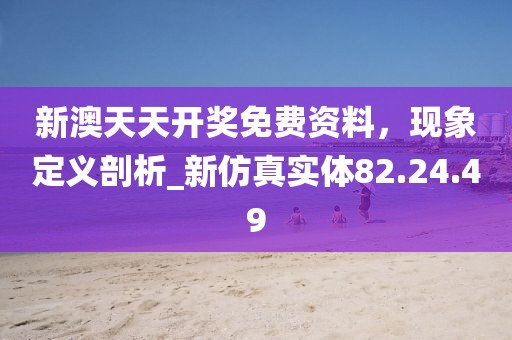 新澳天天開獎(jiǎng)免費(fèi)資料，現(xiàn)象定義剖析_新仿真實(shí)體82.24.49