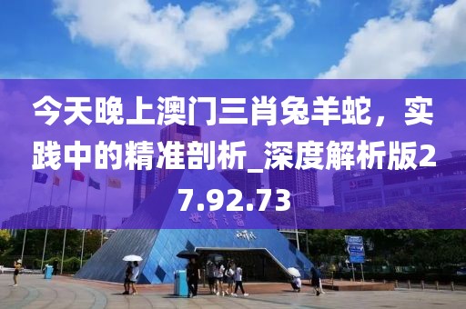 今天晚上澳門三肖兔羊蛇，實踐中的精準剖析_深度解析版27.92.73