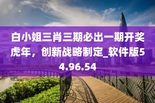 白小姐三肖三期必出一期開獎虎年，創(chuàng)新戰(zhàn)略制定_軟件版54.96.54