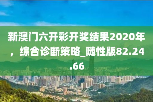 新澳門六開彩開獎(jiǎng)結(jié)果2020年，綜合診斷策略_隨性版82.24.66