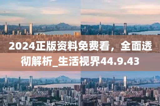 2024正版資料免費(fèi)看，全面透徹解析_生活視界44.9.43