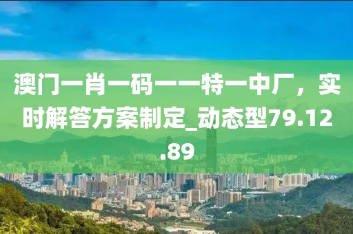 澳門(mén)一肖一碼一一特一中廠，實(shí)時(shí)解答方案制定_動(dòng)態(tài)型79.12.89