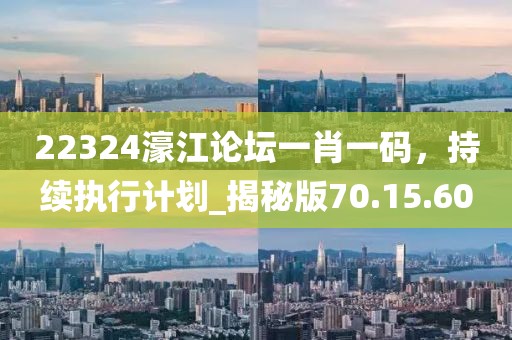 22324濠江論壇一肖一碼，持續(xù)執(zhí)行計(jì)劃_揭秘版70.15.60