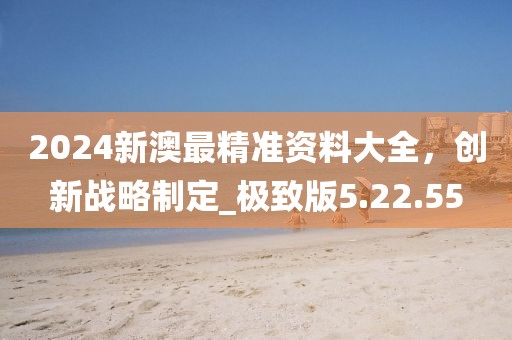 2024新澳最精準(zhǔn)資料大全，創(chuàng)新戰(zhàn)略制定_極致版5.22.55
