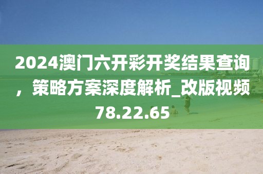 2024澳門六開彩開獎(jiǎng)結(jié)果查詢，策略方案深度解析_改版視頻78.22.65