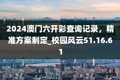 2024澳門六開彩查詢記錄，精準方案制定_校園風云51.16.61