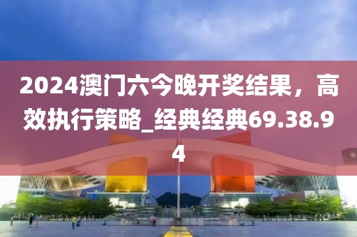 2024澳門六今晚開獎結(jié)果，高效執(zhí)行策略_經(jīng)典經(jīng)典69.38.94