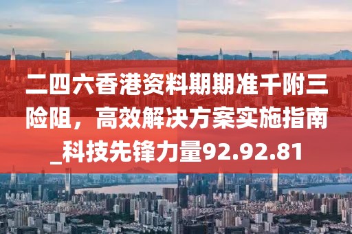 二四六香港資料期期準千附三險阻，高效解決方案實施指南_科技先鋒力量92.92.81