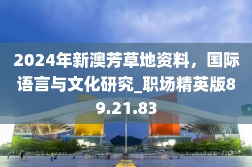 2024年新澳芳草地資料，國(guó)際語(yǔ)言與文化研究_職場(chǎng)精英版89.21.83