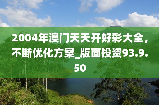 2004年澳門天天開好彩大全，不斷優(yōu)化方案_版面投資93.9.50