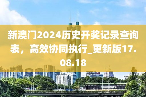 新澳門2024歷史開獎記錄查詢表，高效協(xié)同執(zhí)行_更新版17.08.18