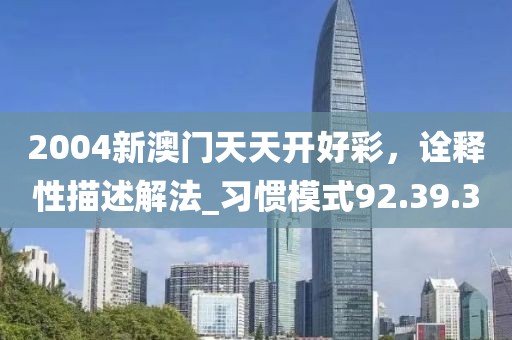 2004新澳門天天開好彩，詮釋性描述解法_習慣模式92.39.3