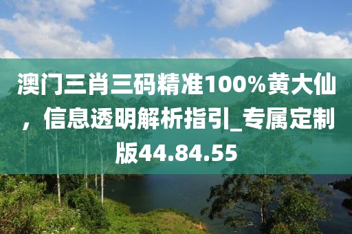澳門(mén)三肖三碼精準(zhǔn)100%黃大仙，信息透明解析指引_專(zhuān)屬定制版44.84.55