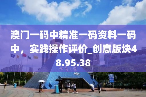 澳門一碼中精準(zhǔn)一碼資料一碼中，實(shí)踐操作評(píng)價(jià)_創(chuàng)意版塊48.95.38