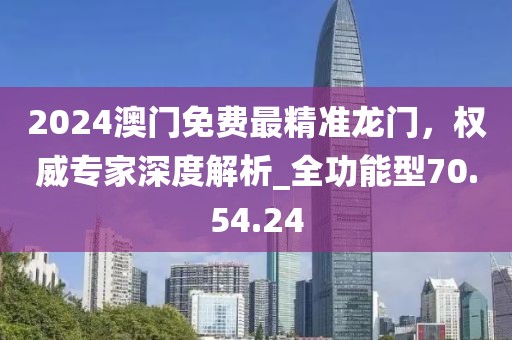 2024澳門免費(fèi)最精準(zhǔn)龍門，權(quán)威專家深度解析_全功能型70.54.24