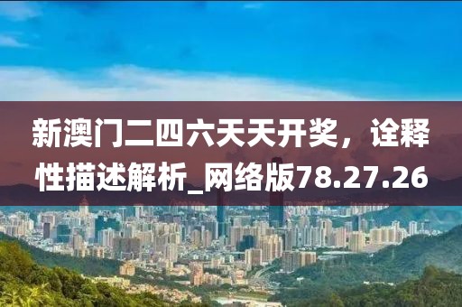 新澳門二四六天天開獎，詮釋性描述解析_網(wǎng)絡版78.27.26