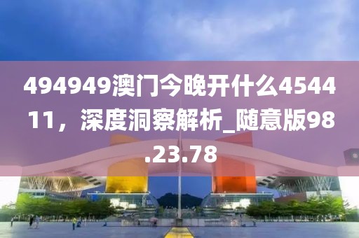494949澳門今晚開什么454411，深度洞察解析_隨意版98.23.78
