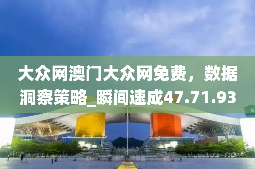 大眾網(wǎng)澳門大眾網(wǎng)免費(fèi)，數(shù)據(jù)洞察策略_瞬間速成47.71.93