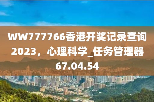 WW777766香港開獎記錄查詢2023，心理科學_任務管理器67.04.54