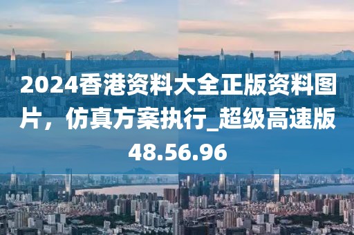 2024香港資料大全正版資料圖片，仿真方案執(zhí)行_超級(jí)高速版48.56.96