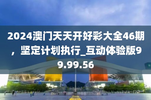 2024澳門天天開好彩大全46期，堅定計劃執(zhí)行_互動體驗版99.99.56