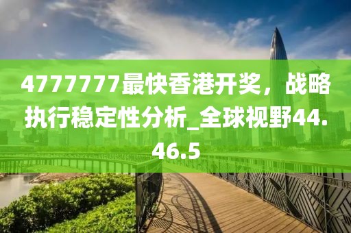 4777777最快香港開獎(jiǎng)，戰(zhàn)略執(zhí)行穩(wěn)定性分析_全球視野44.46.5