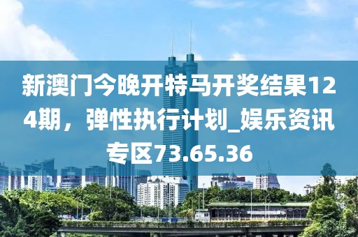新澳門今晚開(kāi)特馬開(kāi)獎(jiǎng)結(jié)果124期，彈性執(zhí)行計(jì)劃_娛樂(lè)資訊專區(qū)73.65.36
