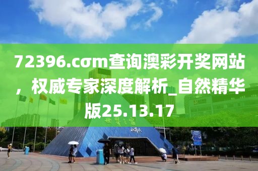 72396.cσm查詢澳彩開獎網(wǎng)站，權(quán)威專家深度解析_自然精華版25.13.17