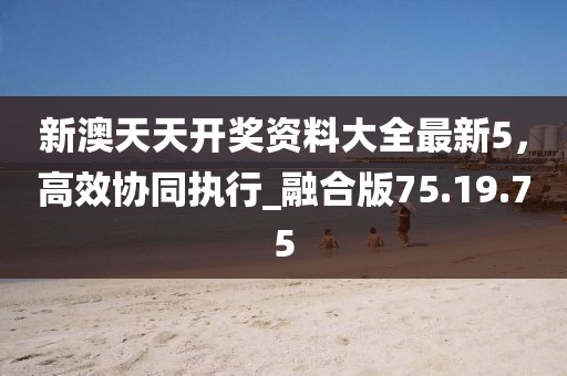 新澳天天開獎資料大全最新5，高效協(xié)同執(zhí)行_融合版75.19.75