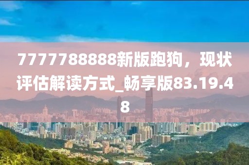 7777788888新版跑狗，現(xiàn)狀評估解讀方式_暢享版83.19.48