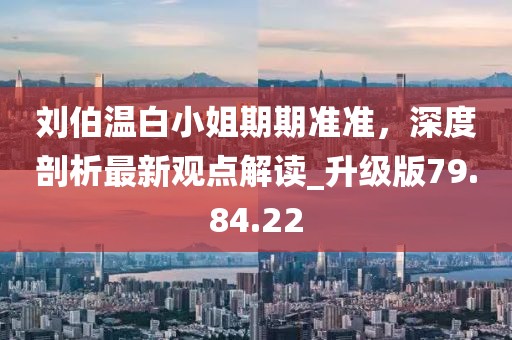 劉伯溫白小姐期期準準，深度剖析最新觀點解讀_升級版79.84.22