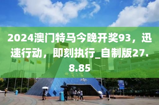 2024澳門特馬今晚開獎93，迅速行動，即刻執(zhí)行_自制版27.8.85