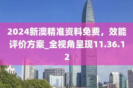 2024新澳精準(zhǔn)資料免費(fèi)，效能評價方案_全視角呈現(xiàn)11.36.12