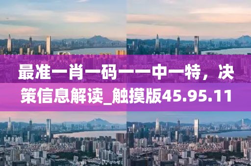 最準(zhǔn)一肖一碼一一中一特，決策信息解讀_觸摸版45.95.11