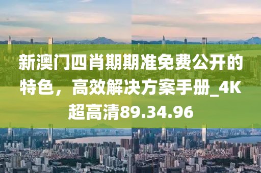 新澳門(mén)四肖期期準(zhǔn)免費(fèi)公開(kāi)的特色，高效解決方案手冊(cè)_4K超高清89.34.96