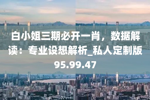 白小姐三期必開一肖，數(shù)據(jù)解讀：專業(yè)設(shè)想解析_私人定制版95.99.47